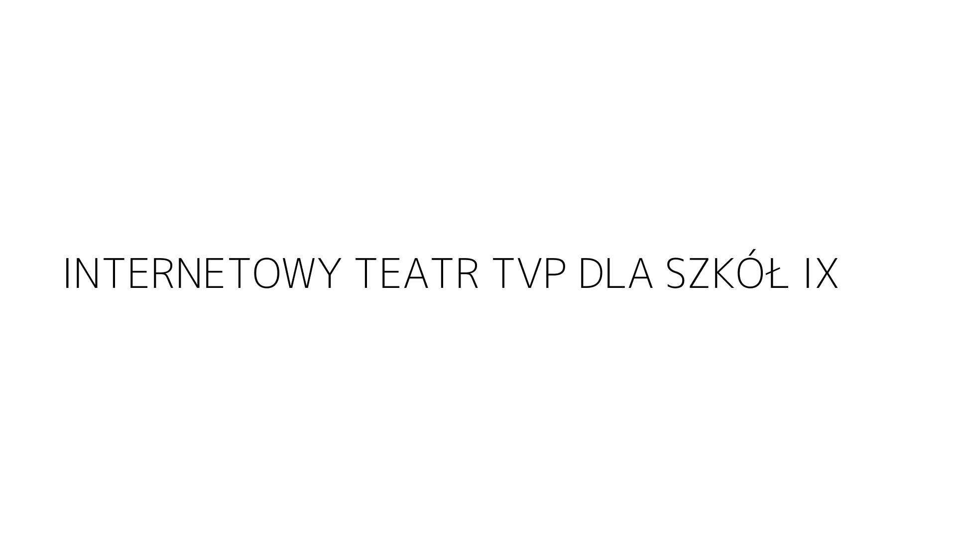 INTERNETOWY TEATR TVP DLA SZKÓŁ IX